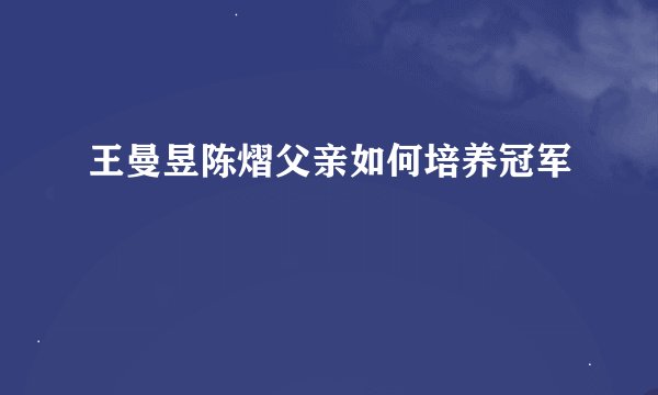 王曼昱陈熠父亲如何培养冠军