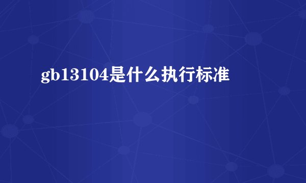 gb13104是什么执行标准