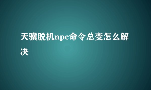 天骥脱机npc命令总变怎么解决