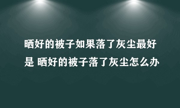 晒好的被子如果落了灰尘最好是 晒好的被子落了灰尘怎么办