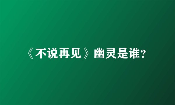 《不说再见》幽灵是谁？