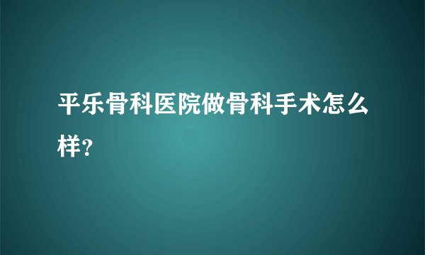 平乐骨科医院做骨科手术怎么样？