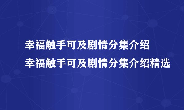 幸福触手可及剧情分集介绍 幸福触手可及剧情分集介绍精选