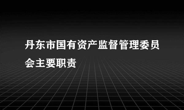 丹东市国有资产监督管理委员会主要职责