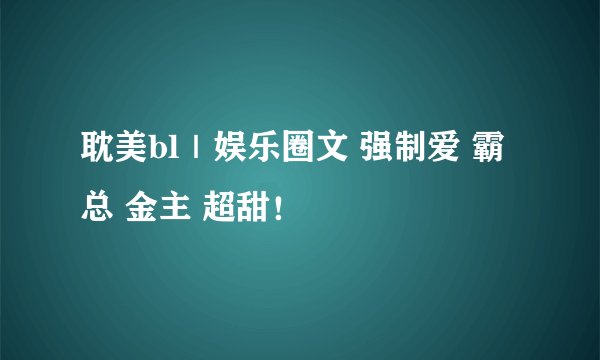 耽美bl｜娱乐圈文 强制爱 霸总 金主 超甜！
