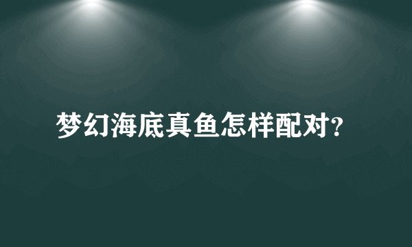 梦幻海底真鱼怎样配对？