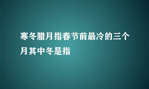 寒冬腊月指春节前最冷的三个月其中冬是指