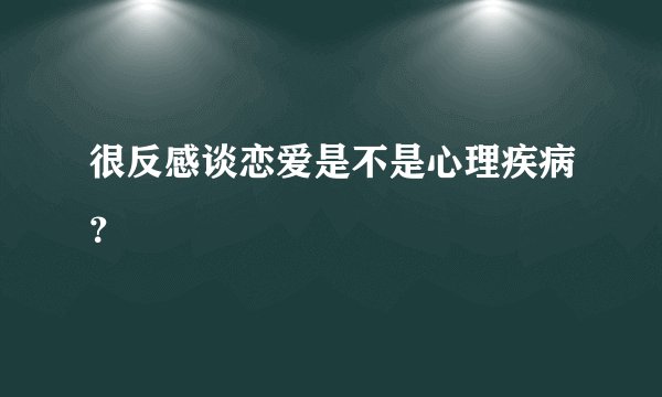 很反感谈恋爱是不是心理疾病？