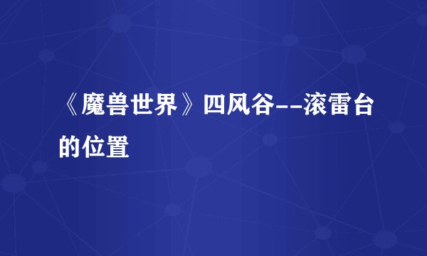 《魔兽世界》四风谷--滚雷台的位置