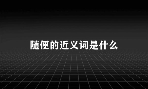 随便的近义词是什么
