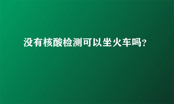没有核酸检测可以坐火车吗？