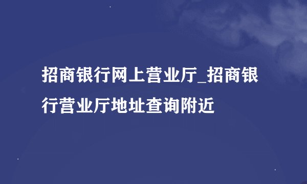招商银行网上营业厅_招商银行营业厅地址查询附近
