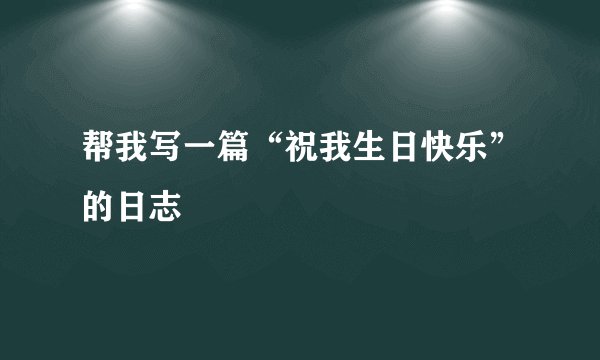 帮我写一篇“祝我生日快乐”的日志　