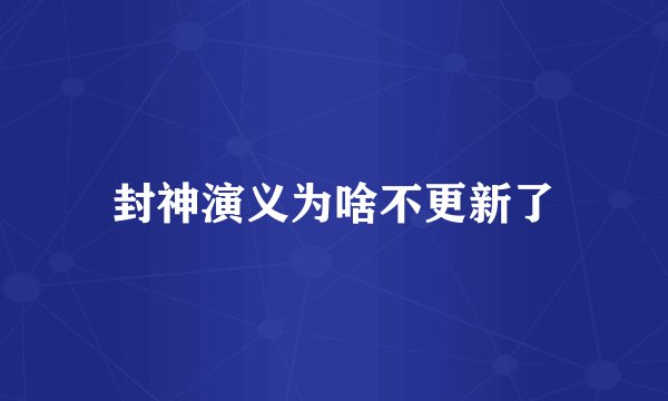 封神演义为啥不更新了