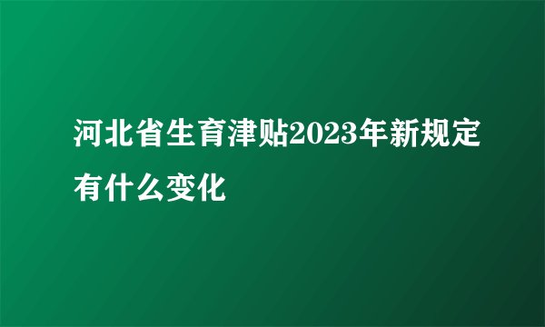 河北省生育津贴2023年新规定有什么变化