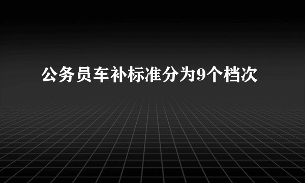 公务员车补标准分为9个档次