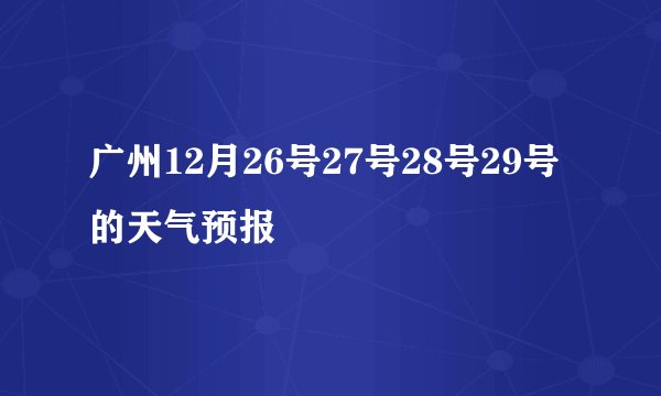 广州12月26号27号28号29号的天气预报