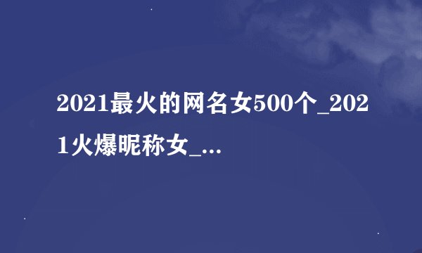 2021最火的网名女500个_2021火爆昵称女_网名2021最新版的女生
