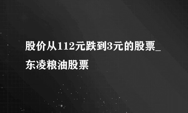 股价从112元跌到3元的股票_东凌粮油股票