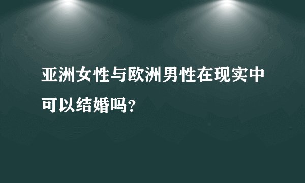 亚洲女性与欧洲男性在现实中可以结婚吗？