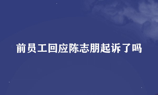 前员工回应陈志朋起诉了吗