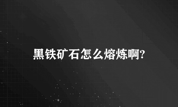 黑铁矿石怎么熔炼啊?