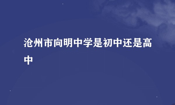 沧州市向明中学是初中还是高中