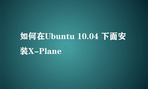 如何在Ubuntu 10.04 下面安装X-Plane