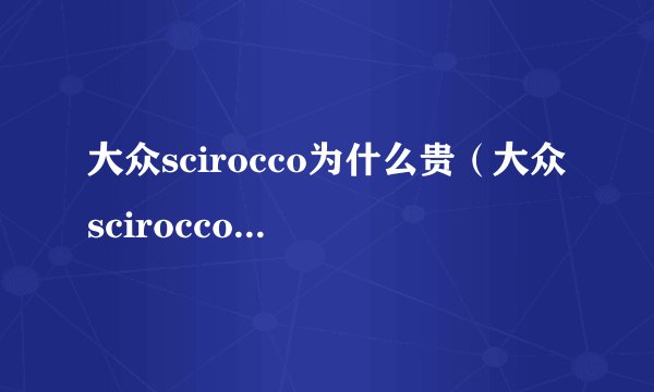 大众scirocco为什么贵（大众scirocco是什么车）