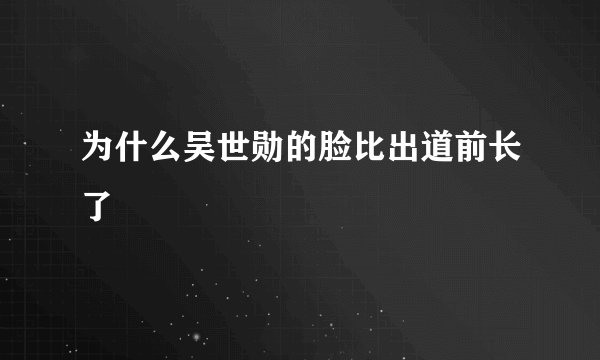 为什么吴世勋的脸比出道前长了