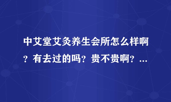 中艾堂艾灸养生会所怎么样啊？有去过的吗？贵不贵啊？想去做艾灸。。