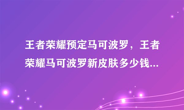 王者荣耀预定马可波罗，王者荣耀马可波罗新皮肤多少钱 新皮肤价格介绍