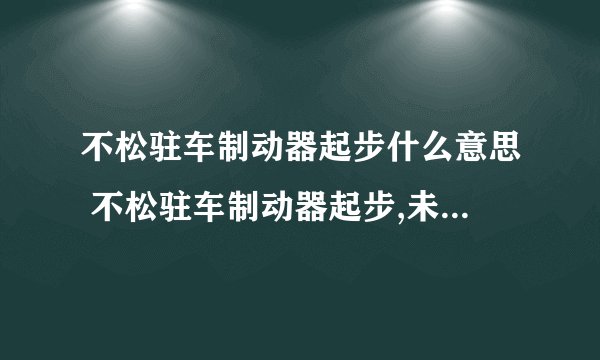 不松驻车制动器起步什么意思 不松驻车制动器起步,未及时纠正什么意思