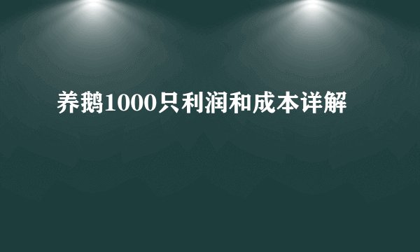 养鹅1000只利润和成本详解