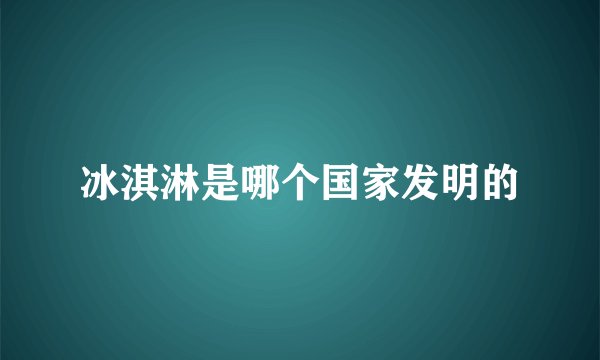 冰淇淋是哪个国家发明的