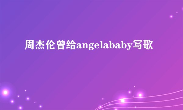 周杰伦曾给angelababy写歌