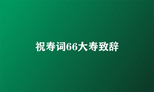 祝寿词66大寿致辞