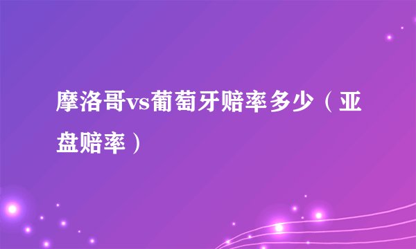 摩洛哥vs葡萄牙赔率多少（亚盘赔率）