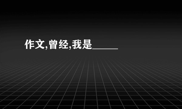 作文,曾经,我是_____