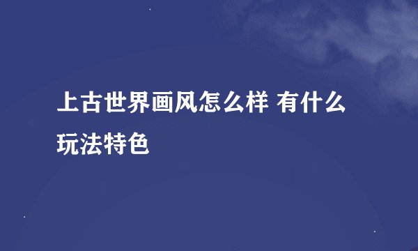 上古世界画风怎么样 有什么玩法特色