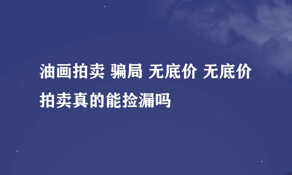 油画拍卖 骗局 无底价 无底价拍卖真的能捡漏吗
