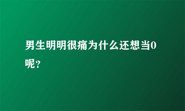 男生明明很痛为什么还想当0呢？