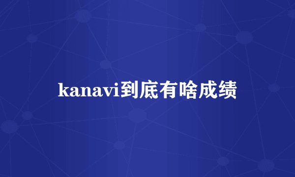 kanavi到底有啥成绩