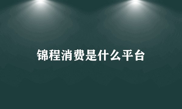 锦程消费是什么平台