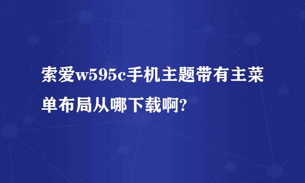 索爱w595c手机主题带有主菜单布局从哪下载啊?