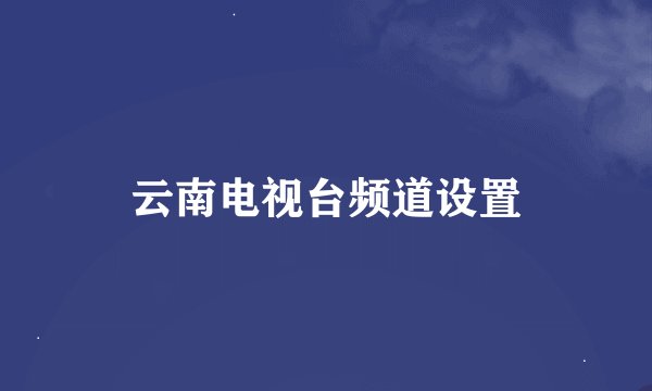 云南电视台频道设置
