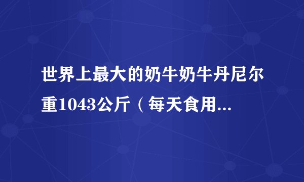 世界上最大的奶牛奶牛丹尼尔重1043公斤（每天食用45公斤干草）