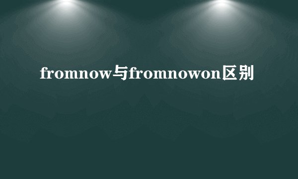 fromnow与fromnowon区别