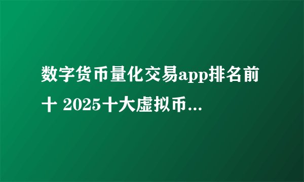 数字货币量化交易app排名前十 2025十大虚拟币量化交易app