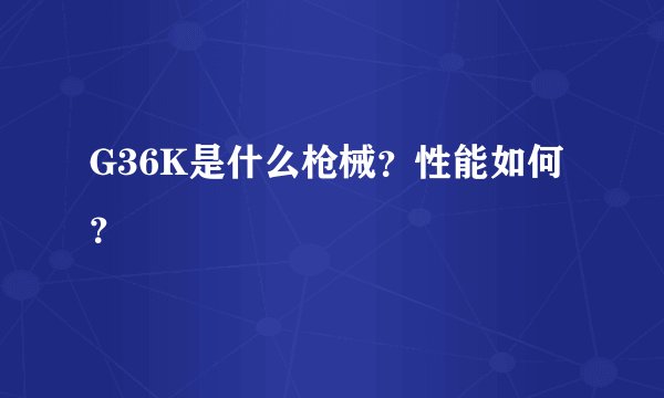 G36K是什么枪械？性能如何？